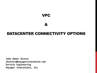 VPC
&
DATACENTER CONNECTIVITY OPTIONS
John Homer Alvero
jhalvero@voyagerinnovation.com
Service Engineering
Voyager Innovations, Inc.
 