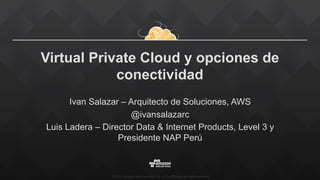 ©2015,  Amazon  Web  Services,  Inc.  or  its  aﬃliates.  All  rights  reserved
Virtual Private Cloud y opciones de
conectividad
Ivan Salazar – Arquitecto de Soluciones, AWS
@ivansalazarc
Luis Ladera – Director Data & Internet Products, Level 3 y
Presidente NAP Perú
 