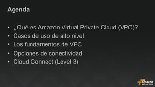 Agenda
•  ¿Qué es Amazon Virtual Private Cloud (VPC)?
•  Casos de uso de alto nivel
•  Los fundamentos de VPC
•  Opciones de conectividad
•  Cloud Connect (Level 3)
 