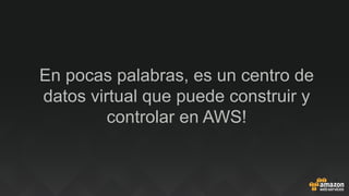 En pocas palabras, es un centro de
datos virtual que puede construir y
controlar en AWS!
 