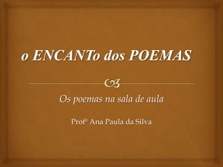 Os poemas na sala de aula
Profª Ana Paula da Silva
 