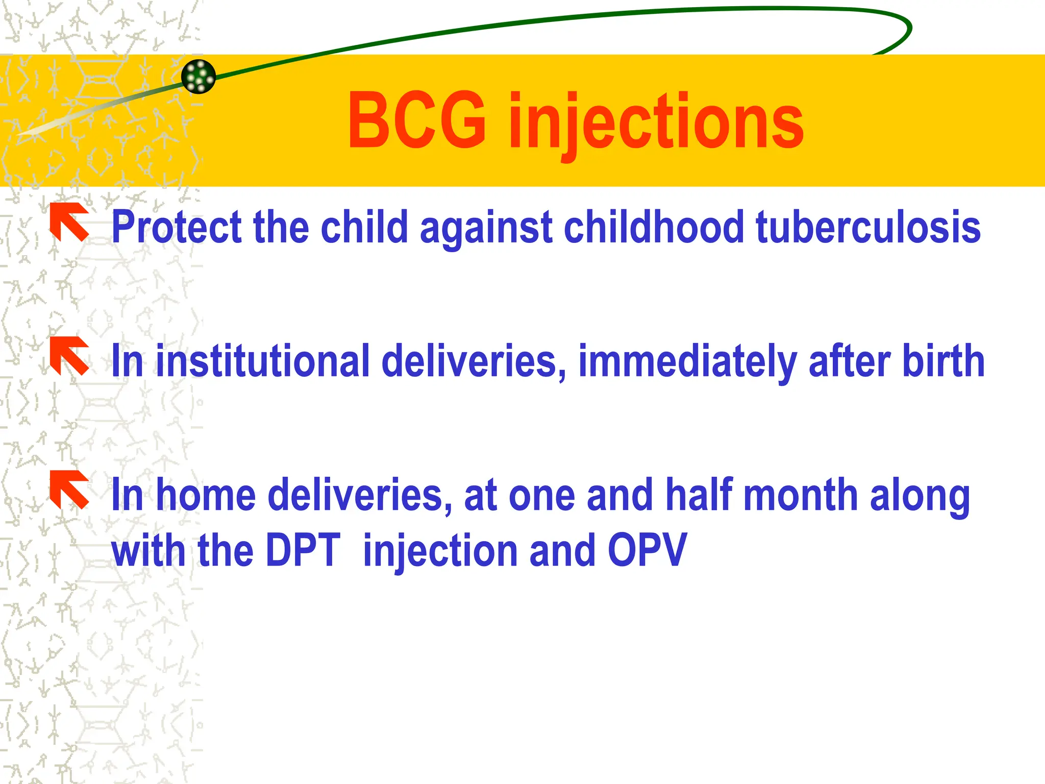 BCG injections
 Protect the child against childhood tuberculosis
 In institutional deliveries, immediately after birth
 In home deliveries, at one and half month along
with the DPT injection and OPV
 