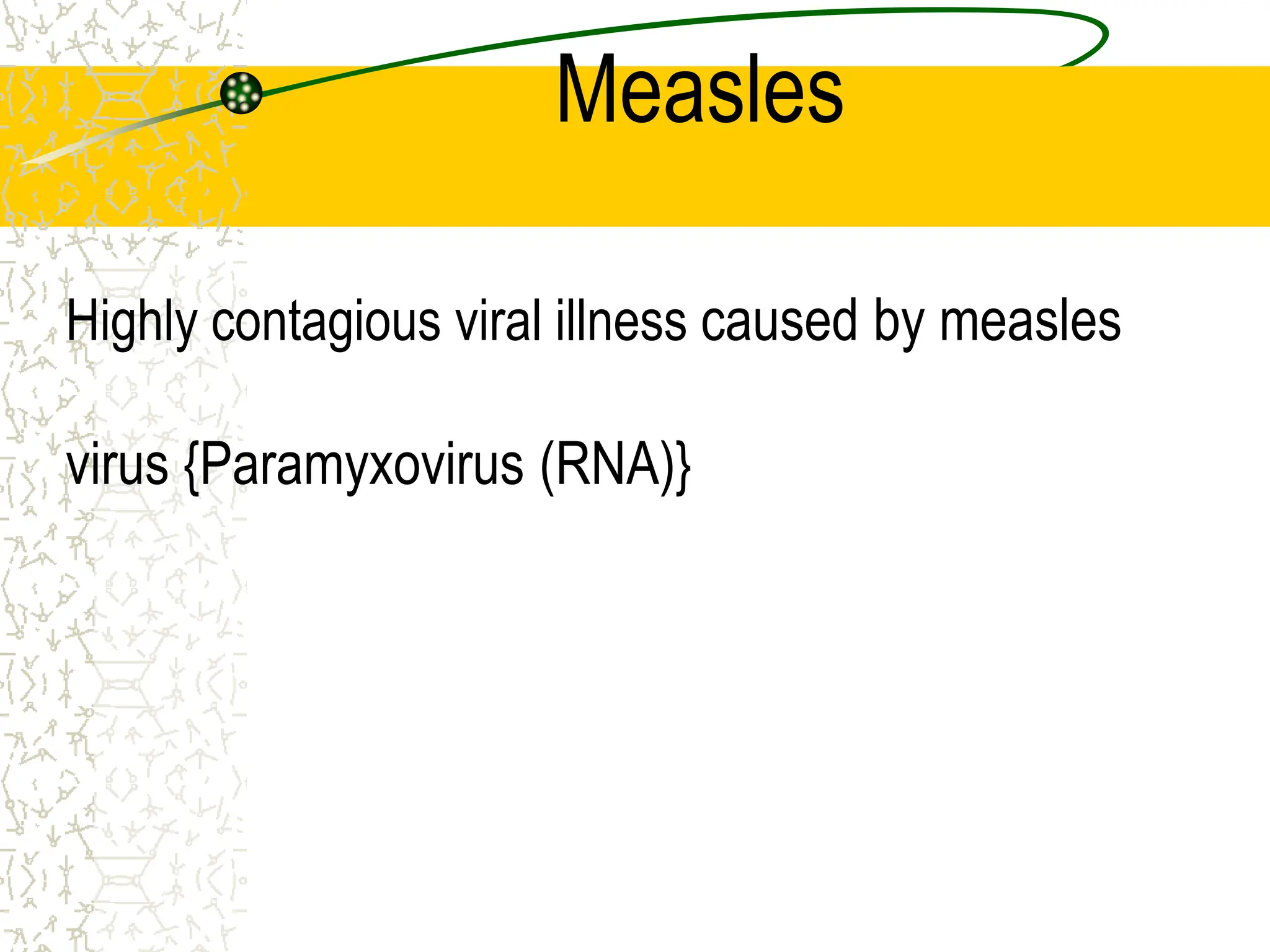 Measles
Highly contagious viral illness caused by measles
virus {Paramyxovirus (RNA)}
 