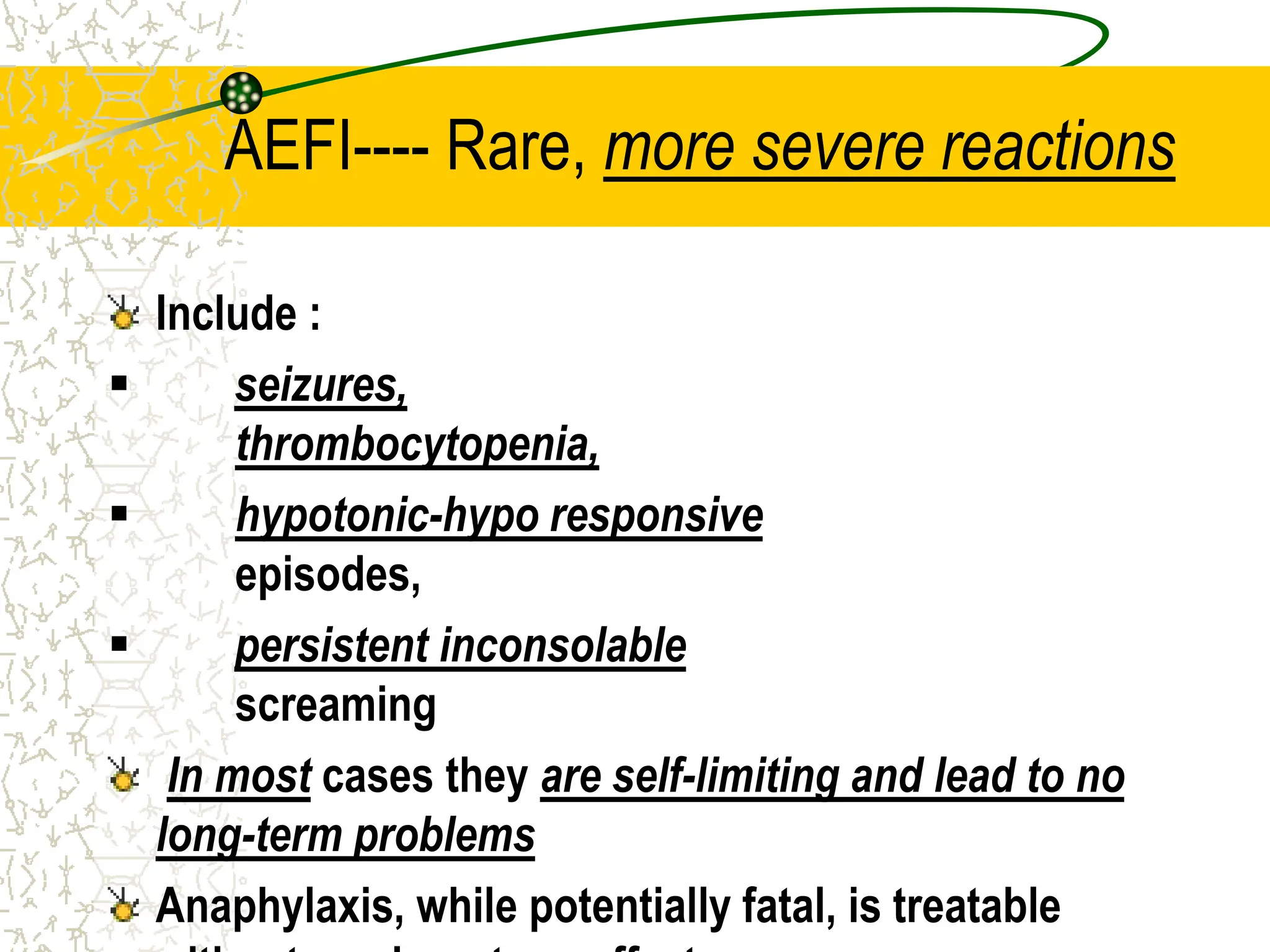 AEFI---- Rare, more severe reactions
Include :
 seizures,
thrombocytopenia,
 hypotonic-hypo responsive
episodes,
 persistent inconsolable
screaming
In most cases they are self-limiting and lead to no
long-term problems
Anaphylaxis, while potentially fatal, is treatable
 