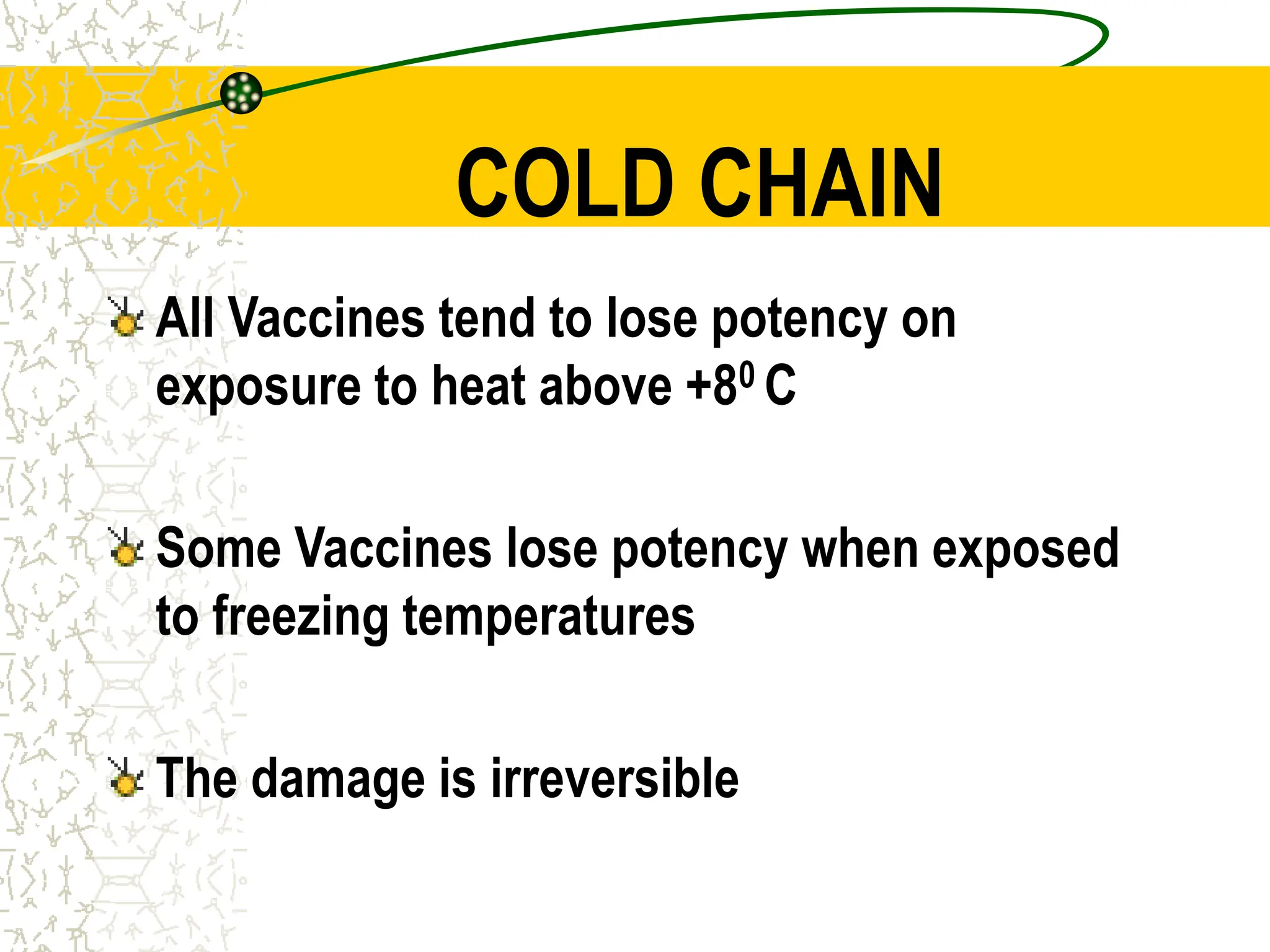 COLD CHAIN
All Vaccines tend to lose potency on
exposure to heat above +80 C
Some Vaccines lose potency when exposed
to freezing temperatures
The damage is irreversible
 