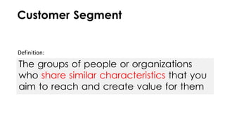 Definition:
Customer Segment
The groups of people or organizations
who share similar characteristics that you
aim to reach and create value for them
 