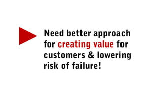 Need better approach
for creating value for
customers & lowering
risk of failure!
 