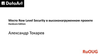 Место Row Level Security в высоконагруженном проекте
Hardcore Edition
Александр Токарев
RuOUG
 