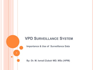 VPD SURVEILLANCE SYSTEM
Importance & Use of Surveillance Data
By: Dr. M. Ismail Zubair MD. MSc (HPM)
1
 
