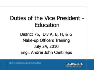Duties of the Vice President - Education District 75,  Div A, B, H, & G Make-up Officers Training July 24, 2010 Engr. Andrei John Cantilleps http://www.slideshare.net/andreijohncantilleps 