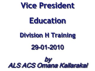 Vice President
      Education
   Division H Training
       29-01-2010
          by
ALS ACS Omana Kallarakal
 