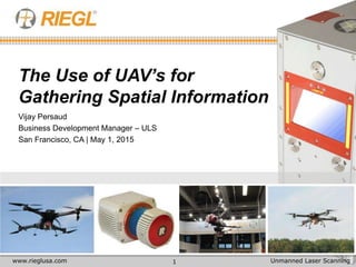 1
Vijay Persaud
Business Development Manager – ULS
San Francisco, CA | May 1, 2015
Unmanned Laser Scanningwww.rieglusa.com
The Use of UAV’s for
Gathering Spatial Information
 