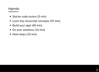 Agenda
Starter code review (5 min)
Learn key Javascript concepts (25 min)
Build your app! (40 min)
Go over solutions (10 min)
Next steps (10 min)
7
 
