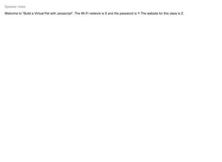 Welcome to "Build a Virtual Pet with Javascript". The Wi-Fi network is X and the password is Y The website for this class is Z.
Speaker notes
 