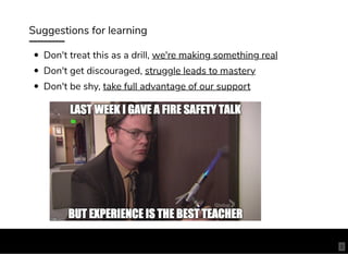 Suggestions for learning
Don't treat this as a drill, we're making something real
Don't get discouraged, struggle leads to mastery
Don't be shy, take full advantage of our support
5
 