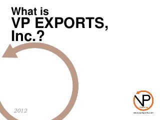 What is
VP EXPORTS,
Inc.?
2012 www.vpexports.com
 
