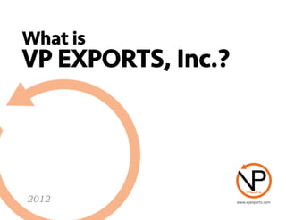 What is
VP EXPORTS, Inc.?
2012 www.vpexports.com
 