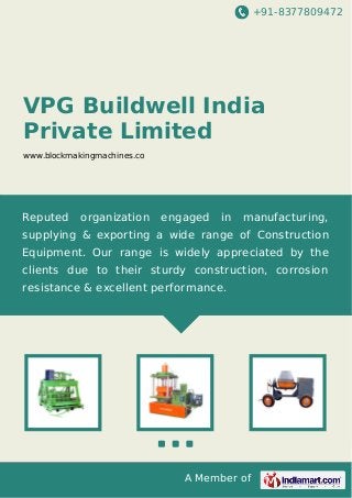 +91-8377809472

VPG Buildwell India
Private Limited
www.blockmakingmachines.co

Reputed

organization

engaged

in

manufacturing,

supplying & exporting a wide range of Construction
Equipment. Our range is widely appreciated by the
clients due to their sturdy construction, corrosion
resistance & excellent performance.

A Member of

 