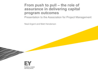 From push to pull – the role of
assurance in delivering capital
program outcomes
Presentation to the Association for Project Management
Neal Argent and Matt Henderson
 