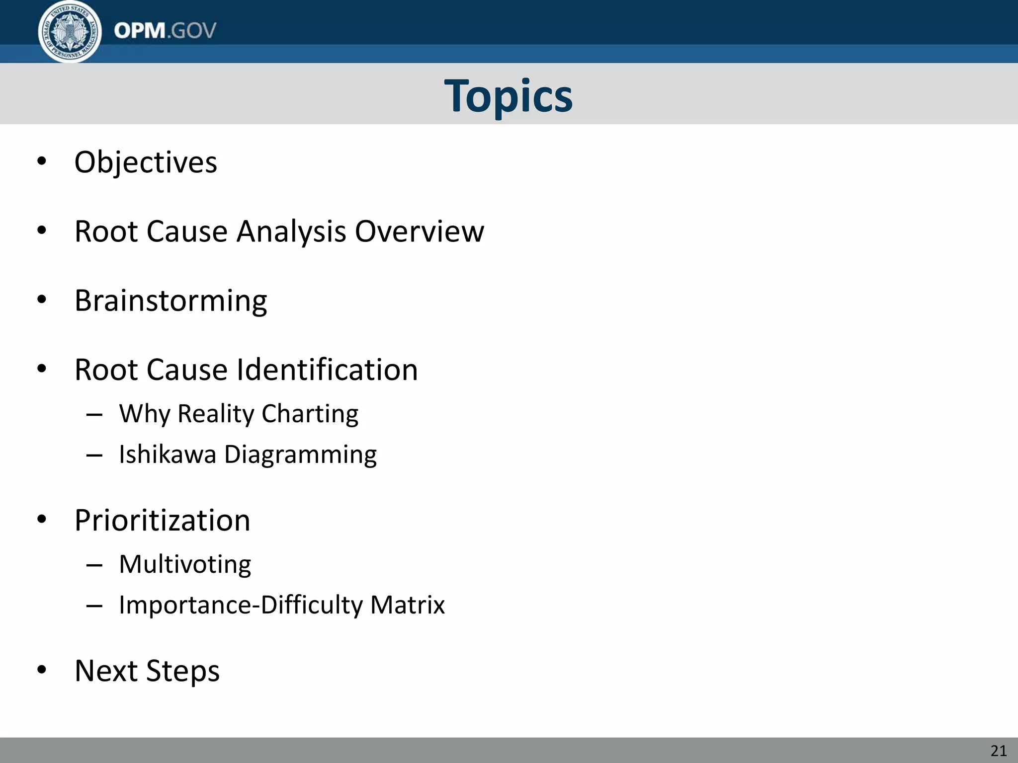 Topics
• Objectives
• Root Cause Analysis Overview
• Brainstorming
• Root Cause Identification
– Why Reality Charting
– Ishikawa Diagramming
• Prioritization
– Multivoting
– Importance-Difficulty Matrix
• Next Steps
21
 