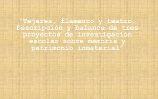 “Tejares, flamenco y teatro.
Descripción y balance de tres
proyectos de investigación
escolar sobre memoria y
patrimonio i...