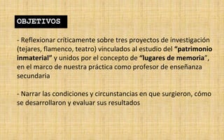 - Reflexionar críticamente sobre tres proyectos de investigación
(tejares, flamenco, teatro) vinculados al estudio del “pa...