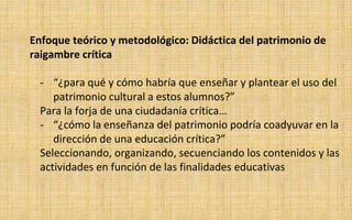 Enfoque teórico y metodológico: Didáctica del patrimonio de
raigambre crítica
- “¿para qué y cómo habría que enseñar y pla...
