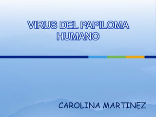 VIRUS DEL PAPILOMA
     HUMANO




     CAROLINA MARTINEZ
 