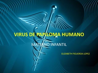 VIRUS DE PAPILOMA HUMANO
MATERNO INFANTIL
ELIZABETH FIGUEROA LOPEZ
 