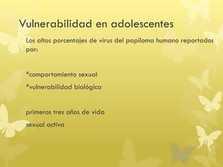 Vulnerabilidad en adolescentes
Los altos porcentajes de virus del papiloma humano reportados
por:
*comportamiento sexual
*vulnerabilidad biológica
primeros tres años de vida
sexual activa
 