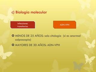 c) Biología molecular
 MENOS DE 25 AÑOS: solo citología (si es anormal
colposcopia)
 MAYORES DE 30 AÑOS: ADN-VPH
Infecciones
transitorias
ADN-VPH
 