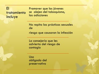 El
tratamiento
incluye
Promover que los jóvenes
se alejen del tabaquismo,
las adicciones
No repita las prácticas sexuales
de
riesgo que causaron la infección
La consejería que les
advierta del riesgo de
contagio
Uso
obligado del
preservativo
 