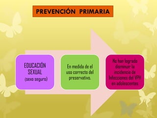 EDUCACIÓN
SEXUAL
(sexo seguro)
En medida de el
uso correcto del
preservativo.
No han logrado
disminuir la
incidencia de
Infecciones del VPH
en adolescentes
PREVENCIÓN PRIMARIA
 