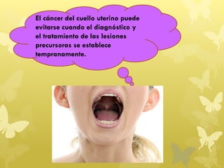 El cáncer del cuello uterino puede
evitarse cuando el diagnóstico y
el tratamiento de las lesiones
precursoras se establece
tempranamente.
 