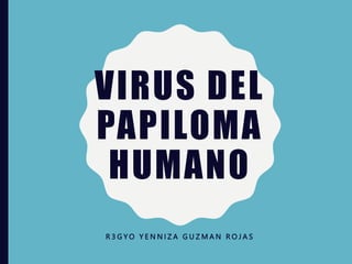 VIRUS DEL
PAPILOMA
HUMANO
R 3 G Y O Y E N N I Z A G U Z M A N R O J A S
 