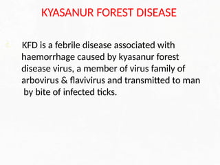 KYASANUR FOREST DISEASE
KFD is a febrile disease associated with
haemorrhage caused by kyasanur forest
disease virus, a member of virus family of
arbovirus & flavivirus and transmitted to man
by bite of infected ticks.
 