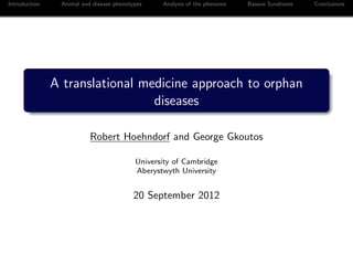 Introduction    Animal and disease phenotypes    Analysis of the phenome   Bassoe Syndrome   Conclusions




               A translational medicine approach to orphan
                                 diseases

                          Robert Hoehndorf and George Gkoutos

                                          University of Cambridge
                                          Aberystwyth University


                                          20 September 2012
 