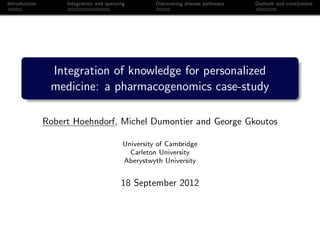 Introduction Integration and querying Discovering disease pathways Outlook and conclusions
Integration of knowledge for personalized
medicine: a pharmacogenomics case-study
Robert Hoehndorf, Michel Dumontier and George Gkoutos
University of Cambridge
Carleton University
Aberystwyth University
18 September 2012
 