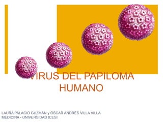 VIRUS DEL PAPILOMA
HUMANO
LAURA PALACIO GUZMÁN y ÓSCAR ANDRÉS VILLA VILLA
MEDICINA - UNIVERSIDAD ICESI
 