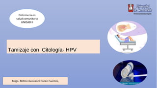 Tamizaje con Citología- HPV
Tnlgo. Milton Geovanni Durán Fuentes,
Enfermería en
salud comunitaria
UNIDAD II
 