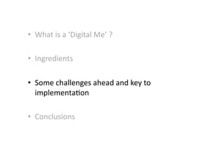 •  What	
  is	
  a	
  ‘Digital	
  Me’	
  ?	
  
•  Ingredients	
  
•  Some	
  challenges	
  ahead	
  and	
  key	
  to	
  
implementa-on	
  
•  Conclusions	
  
 