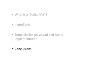 •  What	
  is	
  a	
  ‘Digital	
  Me’	
  ?	
  
•  Ingredients	
  
•  Some	
  challenges	
  ahead	
  and	
  key	
  to	
  
implementa-on	
  
•  Conclusions	
  
 