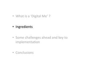 •  What	
  is	
  a	
  ‘Digital	
  Me’	
  ?	
  
•  Ingredients	
  
•  Some	
  challenges	
  ahead	
  and	
  key	
  to	
  
implementa-on	
  
•  Conclusions	
  
 