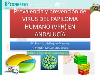 Prevalencia y prevención de
VIRUS DEL PAPILOMA
HUMANO (VPH) EN
ANDALUCÍA
Dr. Francisco Márquez Maraver
H. VIRGEN MACARENA-Sevilla
Declaro no tener conflictos de intereses
 
