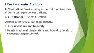# Environmental Controls
1. Ventilation: Provide adequate ventilation to reduce
airborne pathogen concentrations.
2. Air filtration: Use air filtration
systems to remove airborne pathogens.
 3. Temperature and humidity
 Maintain optimal temperature and humidity levels to
reduce pathogen survival.
 