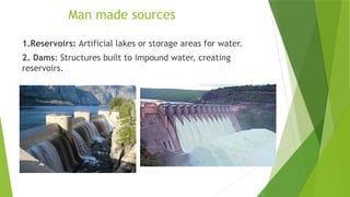 Man made sources
1.Reservoirs: Artificial lakes or storage areas for water.
2. Dams: Structures built to impound water, creating
reservoirs.
 