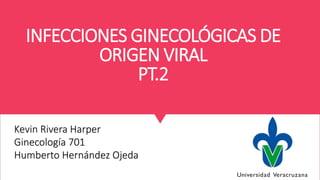 INFECCIONES GINECOLÓGICAS DE
ORIGEN VIRAL
PT.2
Kevin Rivera Harper
Ginecología 701
Humberto Hernández Ojeda
 