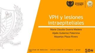 VPH y lesiones
intraepiteliales
Maria Claudia Guerra Madera
Aljalis Gutierrez Paternina
Mayerlys Plaza Rivero
Facultad de medicina - Universidad De Cartagena – grupo
IIB
 