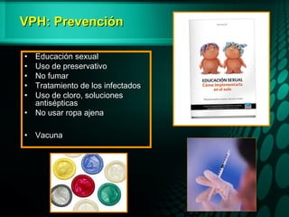 VPH: PrevenciónVPH: Prevención
• Educación sexual
• Uso de preservativo
• No fumar
• Tratamiento de los infectados
• Uso de cloro, soluciones
antisépticas
• No usar ropa ajena
• Vacuna
 