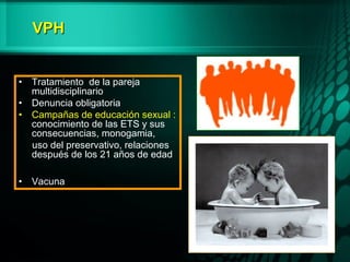 VPHVPH
• Tratamiento de la pareja
multidisciplinario
• Denuncia obligatoria
• Campañas de educación sexual :
conocimiento de las ETS y sus
consecuencias, monogamia,
uso del preservativo, relaciones
después de los 21 años de edad
• Vacuna
 